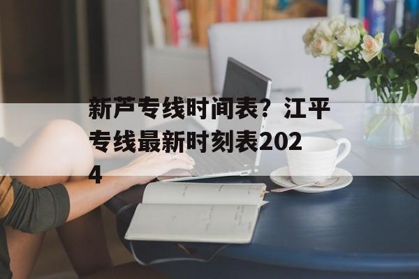 新芦专线时间表？江平专线最新时刻表2024-第1张图片-