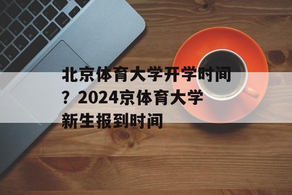 北京体育大学开学时间？2024京体育大学新生报到时间-第1张图片-