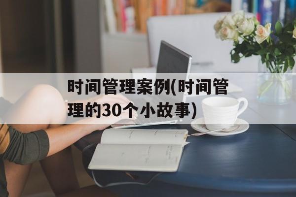 时间管理案例(时间管理的30个小故事)-第1张图片-