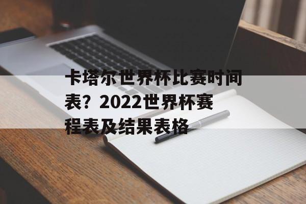 卡塔尔世界杯比赛时间表？2022世界杯赛程表及结果表格-第1张图片-