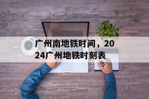 广州南地铁时间，2024广州地铁时刻表-第1张图片-