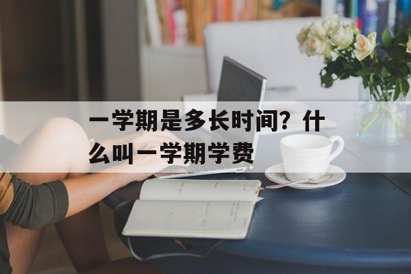 一学期是多长时间？什么叫一学期学费-第1张图片-