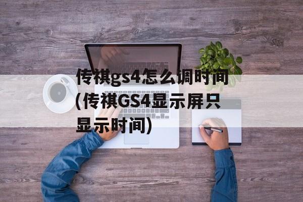 传祺gs4怎么调时间(传祺GS4显示屏只显示时间)-第1张图片-