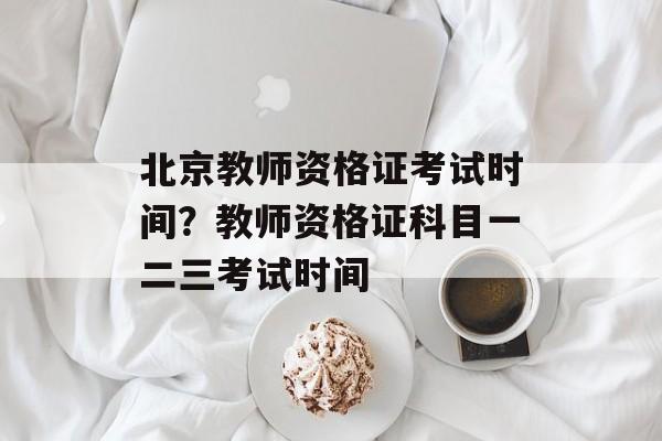 北京教师资格证考试时间？教师资格证科目一二三考试时间-第1张图片-