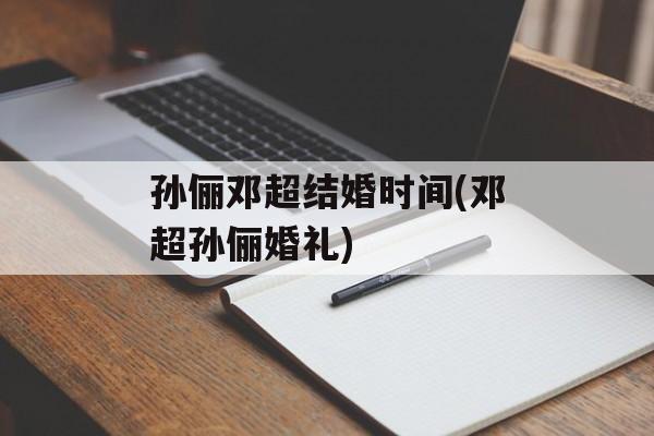 孙俪邓超结婚时间(邓超孙俪婚礼)-第1张图片-