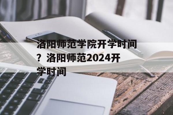 洛阳师范学院开学时间？洛阳师范2024开学时间-第1张图片-