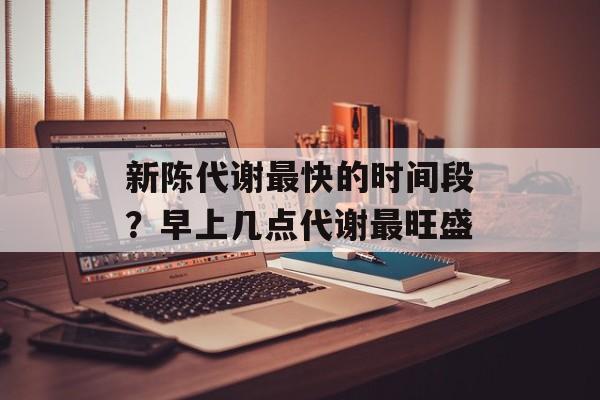新陈代谢最快的时间段？早上几点代谢最旺盛-第1张图片-