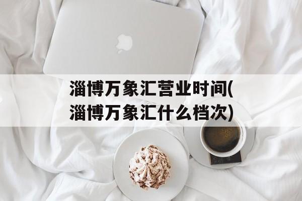 淄博万象汇营业时间(淄博万象汇什么档次)-第1张图片-