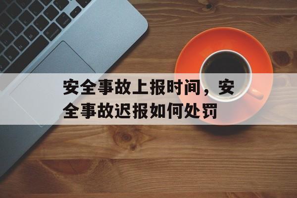 安全事故上报时间，安全事故迟报如何处罚-第1张图片-