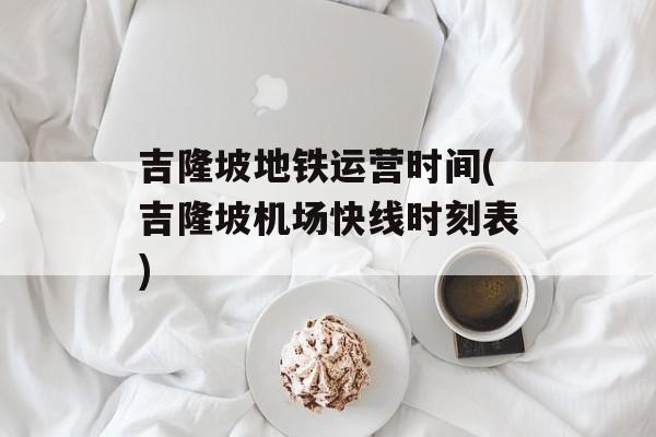 吉隆坡地铁运营时间(吉隆坡机场快线时刻表)-第1张图片-