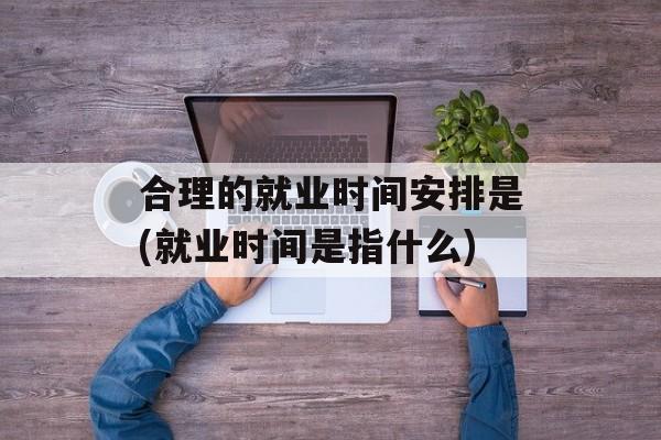 合理的就业时间安排是(就业时间是指什么)-第1张图片-