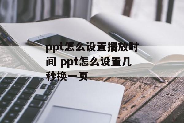 ppt怎么设置播放时间 ppt怎么设置几秒换一页-第1张图片-