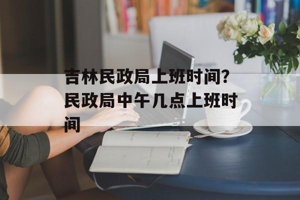 吉林民政局上班时间？民政局中午几点上班时间-第1张图片-
