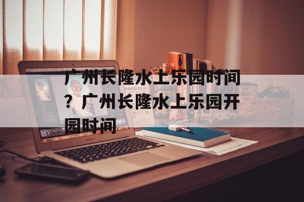 广州长隆水上乐园时间？广州长隆水上乐园开园时间-第1张图片-