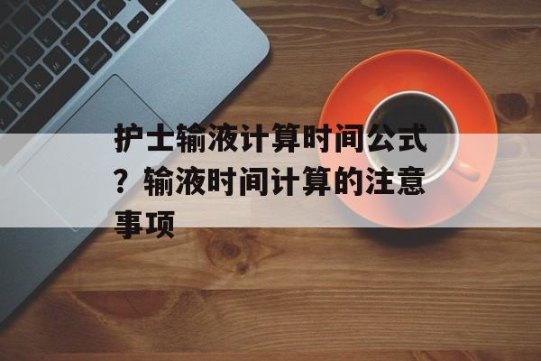 护士输液计算时间公式？输液时间计算的注意事项-第1张图片-