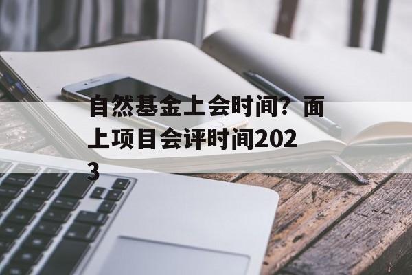 自然基金上会时间？面上项目会评时间2023-第1张图片-