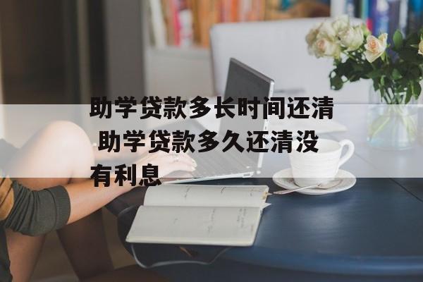 助学贷款多长时间还清 助学贷款多久还清没有利息-第1张图片-