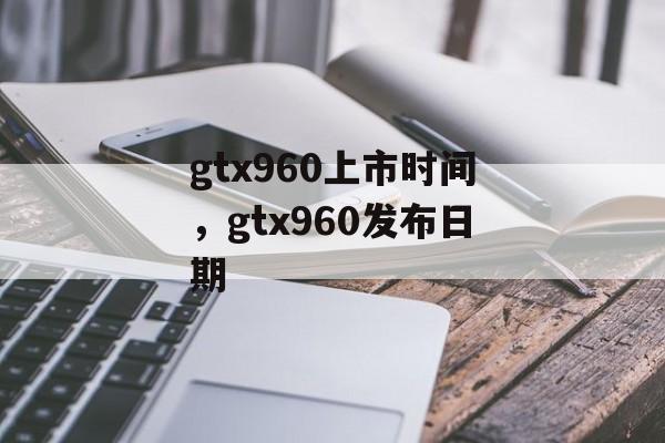 gtx960上市时间，gtx960发布日期-第1张图片-
