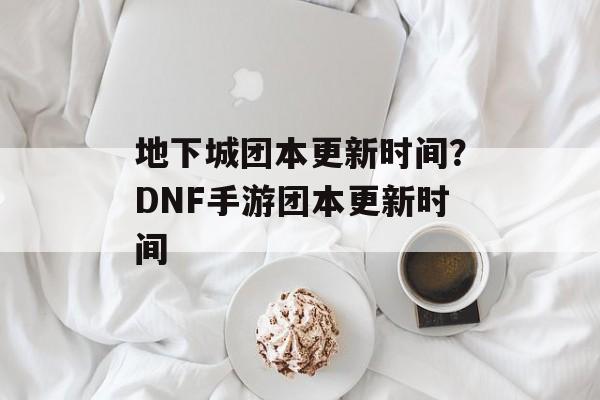 地下城团本更新时间？DNF手游团本更新时间-第1张图片-