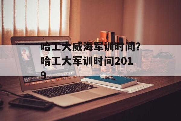 哈工大威海军训时间？哈工大军训时间2019-第1张图片-