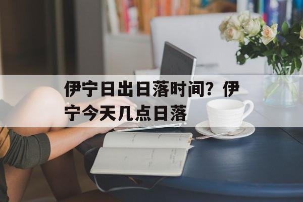 伊宁日出日落时间？伊宁今天几点日落-第1张图片-