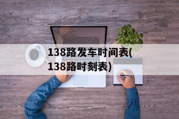 138路发车时间表(138路时刻表)-第1张图片-