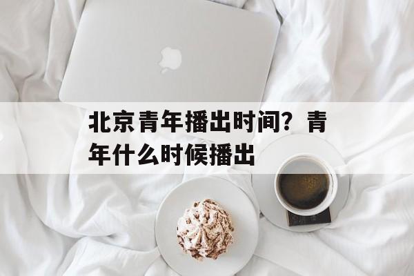 北京青年播出时间？青年什么时候播出-第1张图片-