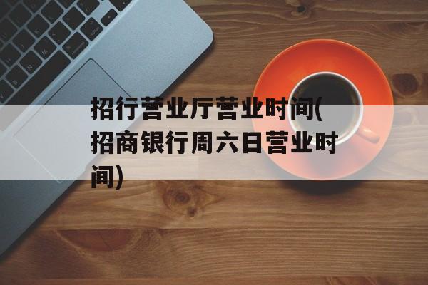 招行营业厅营业时间(招商银行周六日营业时间)-第1张图片-