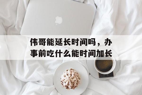 伟哥能延长时间吗，办事前吃什么能时间加长-第1张图片-