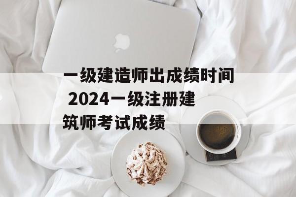 一级建造师出成绩时间 2024一级注册建筑师考试成绩-第1张图片-
