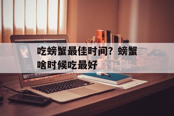 吃螃蟹最佳时间？螃蟹啥时候吃最好-第1张图片-