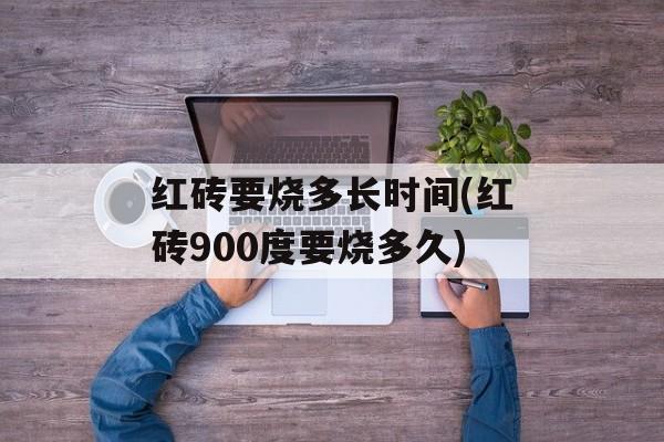 红砖要烧多长时间(红砖900度要烧多久)-第1张图片-