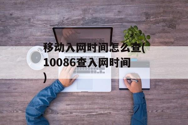 移动入网时间怎么查(10086查入网时间)-第1张图片-