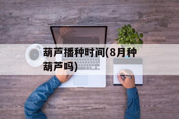 葫芦播种时间(8月种葫芦吗)-第1张图片-