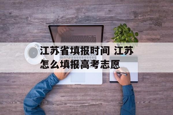 江苏省填报时间 江苏怎么填报高考志愿-第1张图片-
