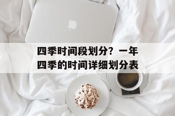 四季时间段划分？一年四季的时间详细划分表-第1张图片-