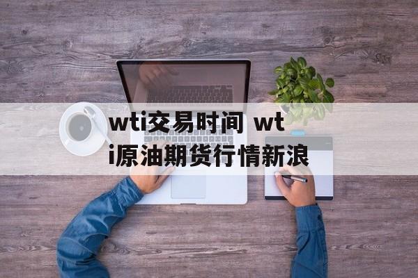 wti交易时间 wti原油期货行情新浪-第1张图片- wti交易时间 wti原油期货行情新浪-第1张图片-