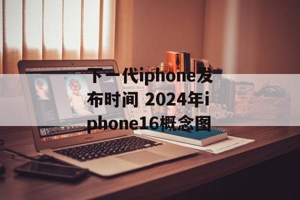 下一代iphone发布时间 2024年iphone16概念图-第1张图片-
