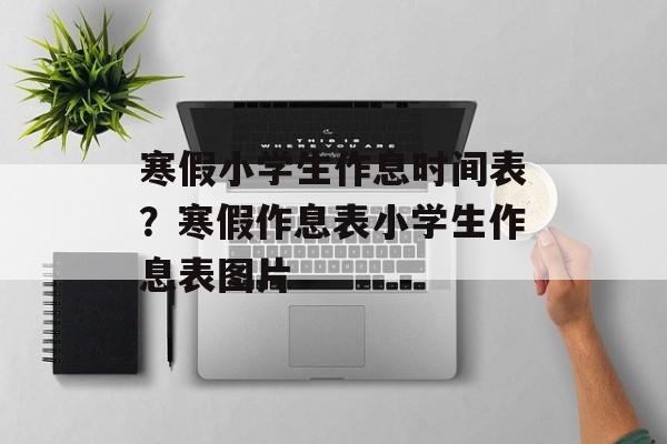 寒假小学生作息时间表？寒假作息表小学生作息表图片-第1张图片-