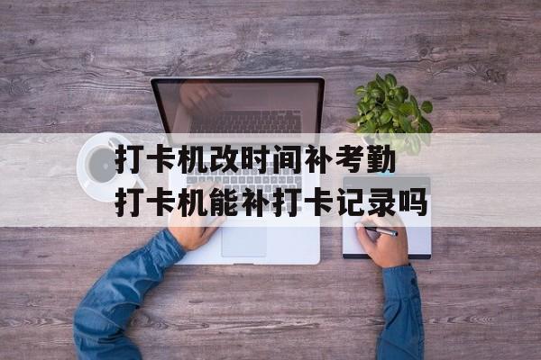 打卡机改时间补考勤 打卡机能补打卡记录吗-第1张图片-