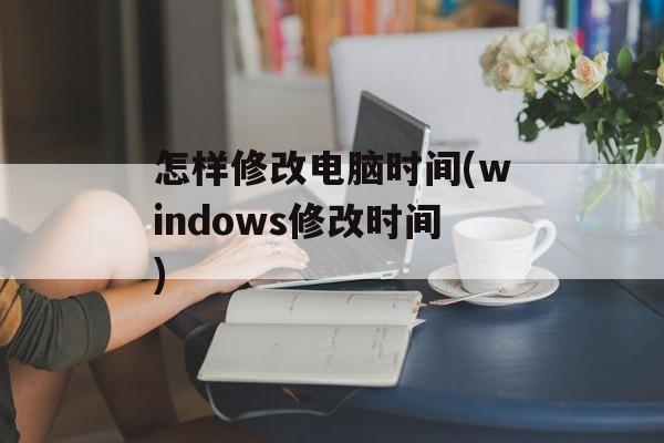 怎样修改电脑时间(windows修改时间)-第1张图片-