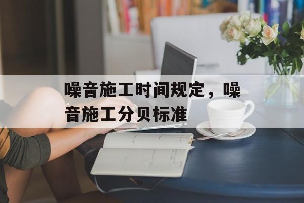 噪音施工时间规定，噪音施工分贝标准-第1张图片-