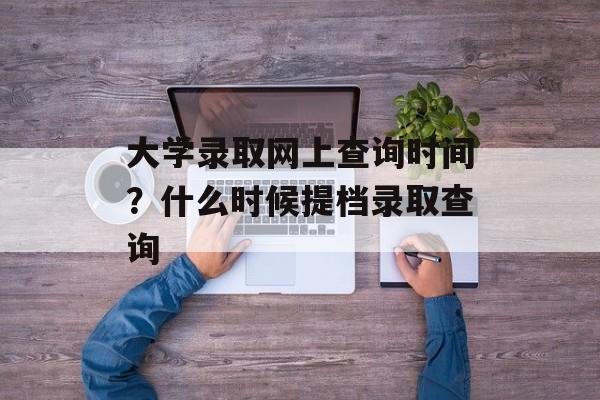 大学录取网上查询时间？什么时候提档录取查询-第1张图片-