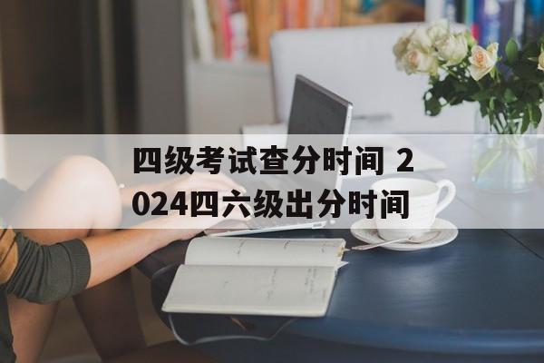四级考试查分时间 2024四六级出分时间-第1张图片- 四级考试查分时间 2024四六级出分时间-第1张图片-