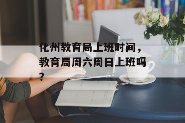 化州教育局上班时间，教育局周六周日上班吗？-第1张图片-