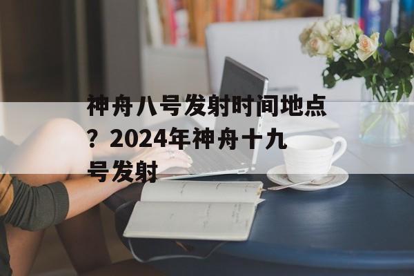神舟八号发射时间地点？2024年神舟十九号发射-第1张图片-