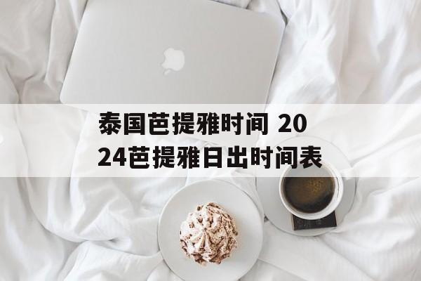 泰国芭提雅时间 2024芭提雅日出时间表-第1张图片-