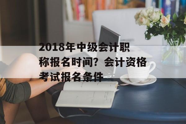 2018年中级会计职称报名时间?会计资格考试报名条件-第1张图片- 2018年中级会计职称报名时间?会计资格考试报名条件-第1张图片-