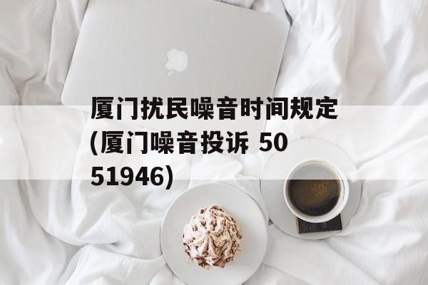 厦门扰民噪音时间规定(厦门噪音投诉 5051946)-第1张图片-