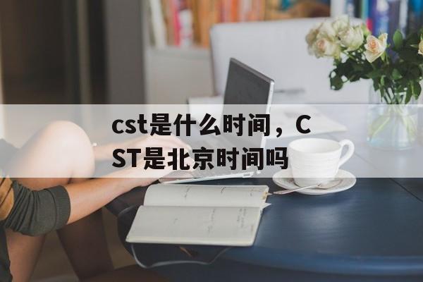 cst是什么时间，CST是北京时间吗-第1张图片-